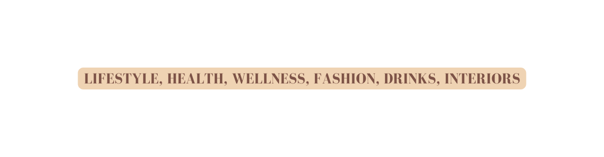 LIFESTYLE HEALTH WELLNESS FASHION DRINKS INTERIORS